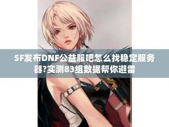 SF发布DNF公益服吧怎么找稳定服务器?实测83组数据帮你避雷 SF发布DNF公益服吧怎么找稳定服务器?实测83组数据帮你避雷
