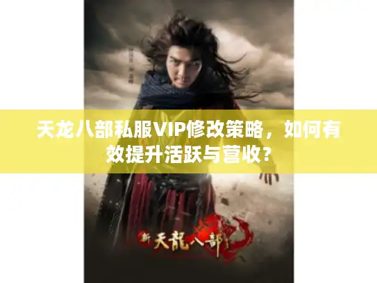天龙八部私服VIP修改策略,如何有效提升活跃与营收? 天龙八部私服VIP修改策略,如何有效提升活跃与营收?