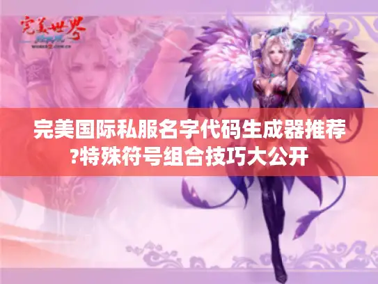 完美国际私服名字代码生成器推荐?特殊符号组合技巧大公开 完美国际私服名字代码生成器推荐?特殊符号组合技巧大公开
