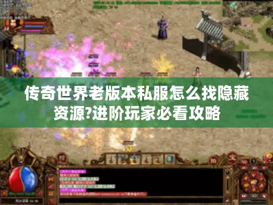 传奇世界老版本私服怎么找隐藏资源?进阶玩家必看攻略