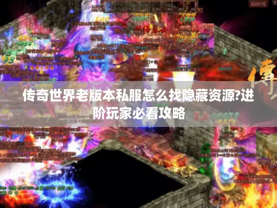 传奇世界老版本私服怎么找隐藏资源?进阶玩家必看攻略