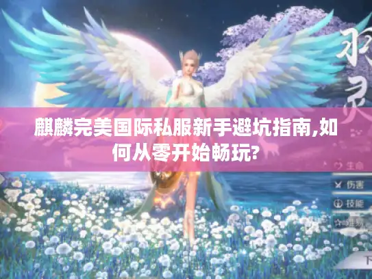 麒麟完美国际私服新手避坑指南,如何从零开始畅玩?