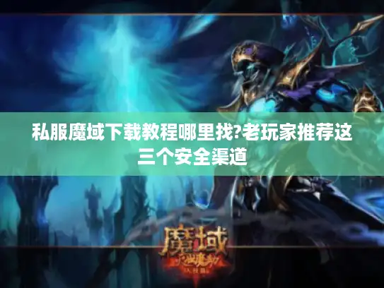 私服魔域下载教程哪里找?老玩家推荐这三个安全渠道