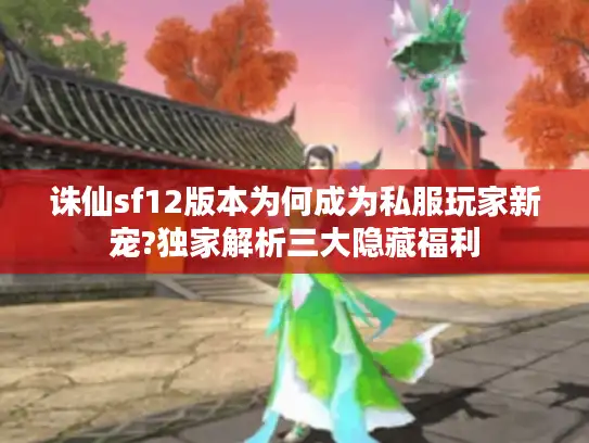诛仙sf12版本为何成为私服玩家新宠?独家解析三大隐藏福利