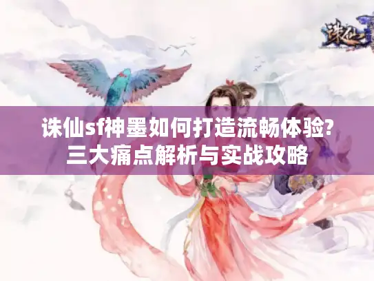 诛仙sf神墨如何打造流畅体验?三大痛点解析与实战攻略 诛仙sf神墨如何打造流畅体验?三大痛点解析与实战攻略