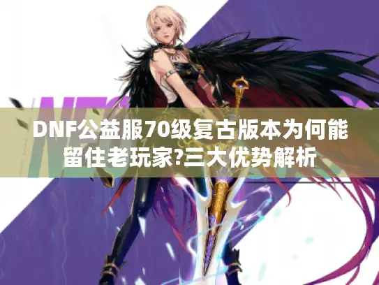 DNF公益服70级复古版本为何能留住老玩家?三大优势解析 DNF公益服70级复古版本为何能留住老玩家?三大优势解析