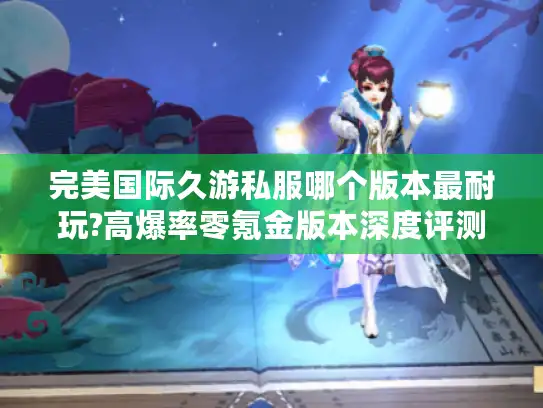 完美国际久游私服哪个版本最耐玩?高爆率零氪金版本深度评测