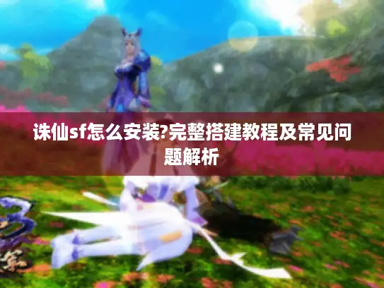 诛仙sf怎么安装?完整搭建教程及常见问题解析 诛仙sf怎么安装?完整搭建教程及常见问题解析