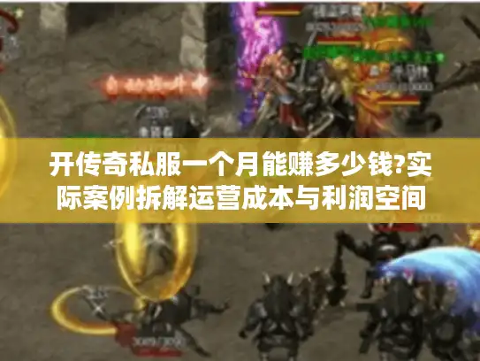 开传奇私服一个月能赚多少钱?实际案例拆解运营成本与利润空间