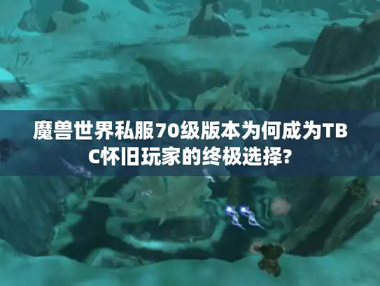 魔兽世界私服70级版本为何成为TBC怀旧玩家的终极选择?