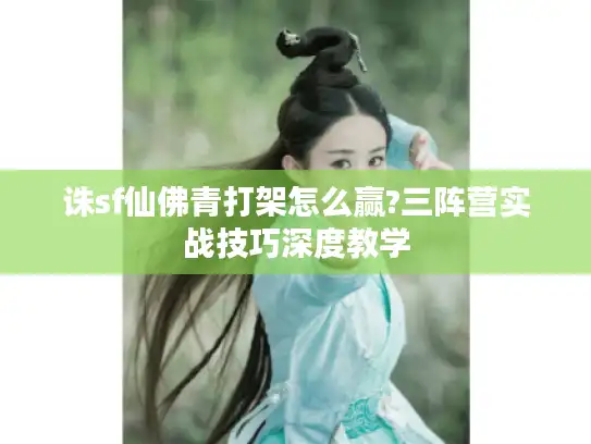 诛sf仙佛青打架怎么赢?三阵营实战技巧深度教学