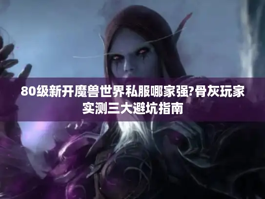 80级新开魔兽世界私服哪家强?骨灰玩家实测三大避坑指南 80级新开魔兽世界私服哪家强?骨灰玩家实测三大避坑指南