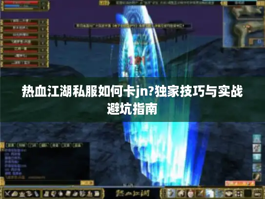 热血江湖私服如何卡jn?独家技巧与实战避坑指南 热血江湖私服如何卡jn?独家技巧与实战避坑指南