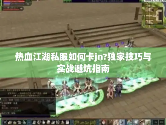 热血江湖私服如何卡jn?独家技巧与实战避坑指南 热血江湖私服如何卡jn?独家技巧与实战避坑指南