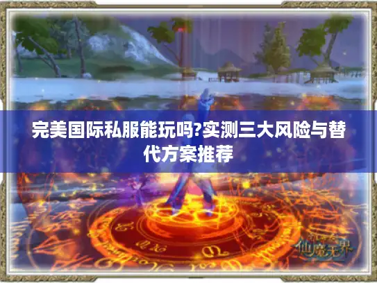 完美国际私服能玩吗?实测三大风险与替代方案推荐