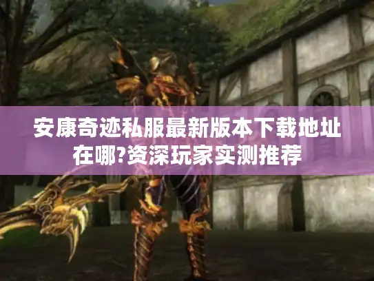 安康奇迹私服最新版本下载地址在哪?资深玩家实测推荐 安康奇迹私服最新版本下载地址在哪?资深玩家实测推荐