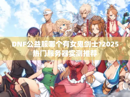 DNF公益服哪个有女鬼剑士?2025热门服务器实测推荐