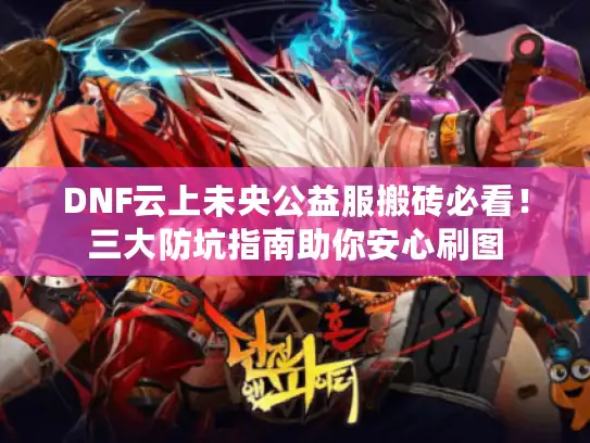 DNF云上未央公益服搬砖必看！三大防坑指南助你安心刷图