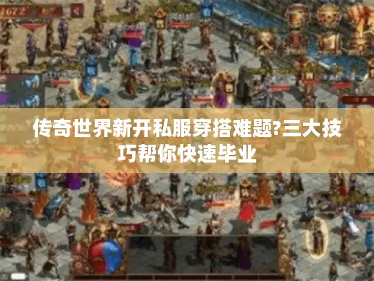 传奇世界新开私服穿搭难题?三大技巧帮你快速毕业