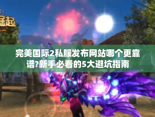 完美国际2私服发布网站哪个更靠谱?新手必看的5大避坑指南