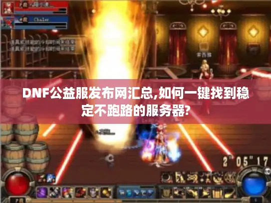 DNF公益服发布网汇总,如何一键找到稳定不跑路的服务器?