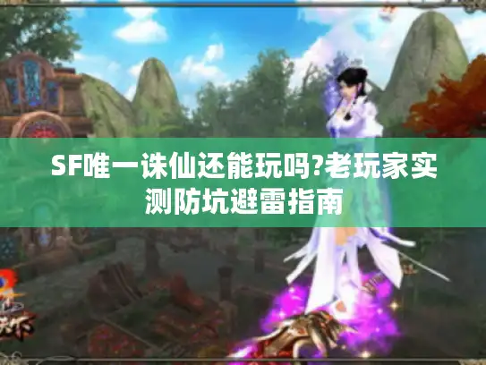 SF唯一诛仙还能玩吗?老玩家实测防坑避雷指南