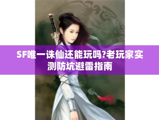SF唯一诛仙还能玩吗?老玩家实测防坑避雷指南