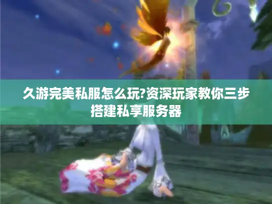 久游完美私服怎么玩?资深玩家教你三步搭建私享服务器