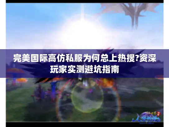 完美国际高仿私服为何总上热搜?资深玩家实测避坑指南 完美国际高仿私服为何总上热搜?资深玩家实测避坑指南