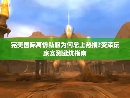 完美国际高仿私服为何总上热搜?资深玩家实测避坑指南 完美国际高仿私服为何总上热搜?资深玩家实测避坑指南