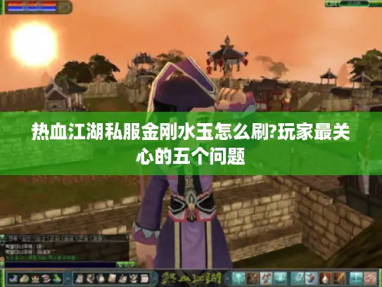 热血江湖私服金刚水玉怎么刷?玩家最关心的五个问题