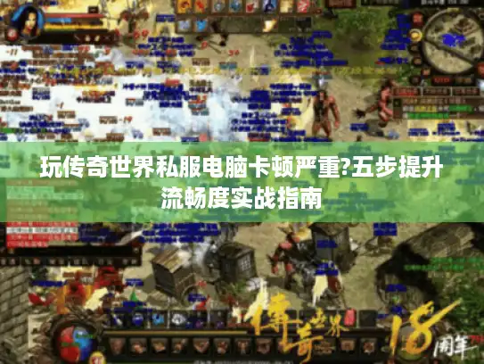 玩传奇世界私服电脑卡顿严重?五步提升流畅度实战指南 玩传奇世界私服电脑卡顿严重?五步提升流畅度实战指南