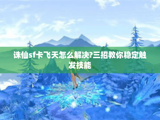 诛仙sf卡飞天怎么解决?三招教你稳定触发技能
