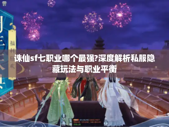 诛仙sf七职业哪个最强?深度解析私服隐藏玩法与职业平衡