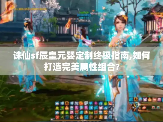 诛仙sf辰皇元婴定制终极指南,如何打造完美属性组合? 诛仙sf辰皇元婴定制终极指南,如何打造完美属性组合?