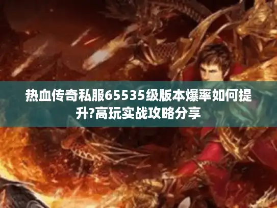 热血传奇私服65535级版本爆率如何提升?高玩实战攻略分享