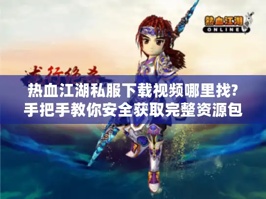 热血江湖私服下载视频哪里找?手把手教你安全获取完整资源包