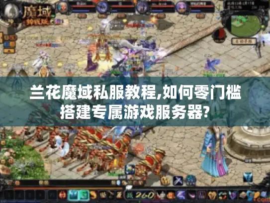 兰花魔域私服教程,如何零门槛搭建专属游戏服务器?