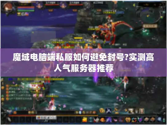 魔域电脑端私服如何避免封号?实测高人气服务器推荐
