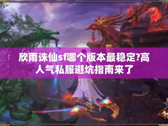 欣雨诛仙sf哪个版本最稳定?高人气私服避坑指南来了