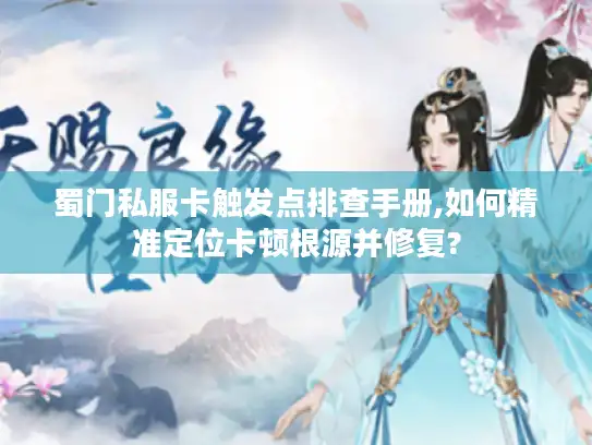 蜀门私服卡触发点排查手册,如何精准定位卡顿根源并修复? 蜀门私服卡触发点排查手册,如何精准定位卡顿根源并修复?