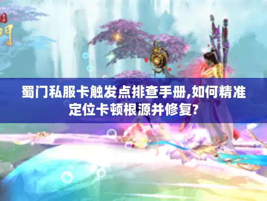 蜀门私服卡触发点排查手册,如何精准定位卡顿根源并修复? 蜀门私服卡触发点排查手册,如何精准定位卡顿根源并修复?