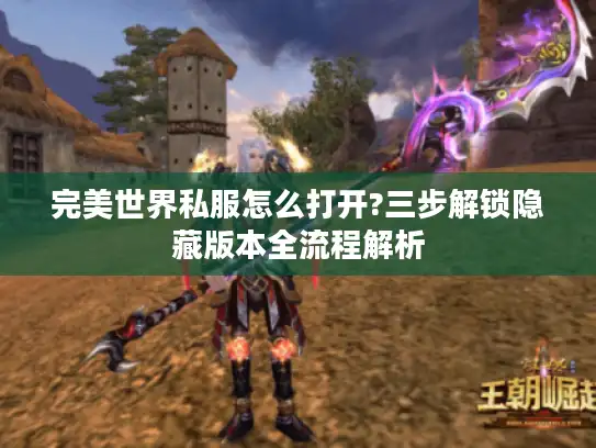 完美世界私服怎么打开?三步解锁隐藏版本全流程解析 完美世界私服怎么打开?三步解锁隐藏版本全流程解析