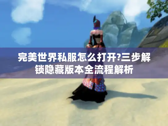 完美世界私服怎么打开?三步解锁隐藏版本全流程解析 完美世界私服怎么打开?三步解锁隐藏版本全流程解析