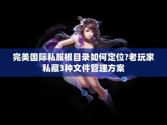 完美国际私服根目录如何定位?老玩家私藏3种文件管理方案 完美国际私服根目录如何定位?老玩家私藏3种文件管理方案