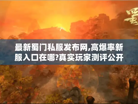 最新蜀门私服发布网,高爆率新服入口在哪?真实玩家测评公开