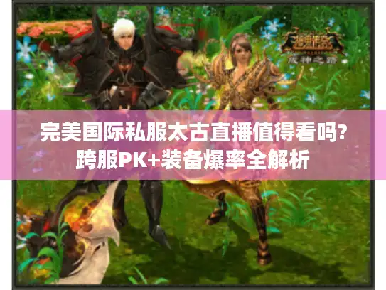 完美国际私服太古直播值得看吗?跨服PK+装备爆率全解析
