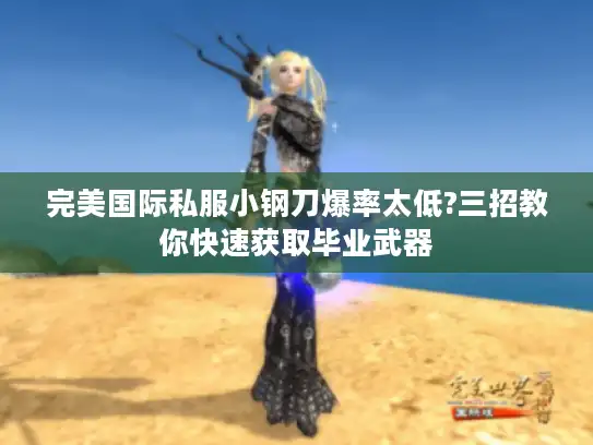 完美国际私服小钢刀爆率太低?三招教你快速获取毕业武器 完美国际私服小钢刀爆率太低?三招教你快速获取毕业武器