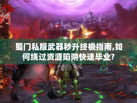 蜀门私服武器秒升终极指南,如何绕过资源陷阱快速毕业?