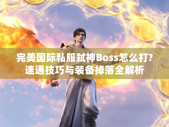 完美国际私服弑神Boss怎么打?速通技巧与装备掉落全解析 完美国际私服弑神Boss怎么打?速通技巧与装备掉落全解析
